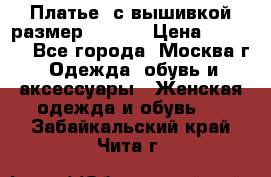 Платье  с вышивкой размер 48, 50 › Цена ­ 5 500 - Все города, Москва г. Одежда, обувь и аксессуары » Женская одежда и обувь   . Забайкальский край,Чита г.